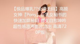 【极品爆乳??全裸无码】高颜女神『Pony』巨乳女秘书的快速加薪秘籍 首支自慰呻吟超性感原声影片流出 高清720P版