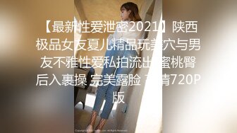 【最新性爱泄密2021】陕西极品女友夏儿精品玩美穴与男友不雅性爱私拍流出 蜜桃臀后入裹操 完美露脸 高清720P版