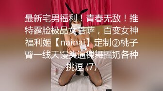 最新宅男福利！青春无敌！推特露脸极品女菩萨，百变女神福利姬【nainai】定制②桃子臀一线天馒头逼裸舞摇奶各种挑逗 (7)