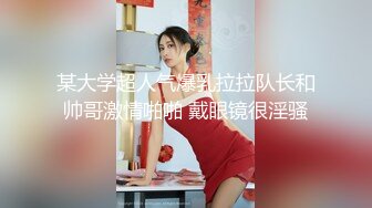 某大学超人气爆乳拉拉队长和帅哥激情啪啪 戴眼镜很淫骚