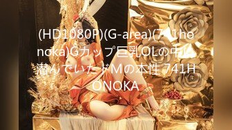 (HD1080P)(G-area)(741honoka)Gカップ巨乳OLの中に潜んでいたドＭの本性 741HONOKA