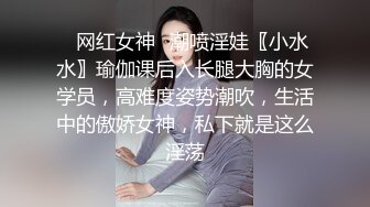 ✿网红女神✿潮喷淫娃〖小水水〗瑜伽课后入长腿大胸的女学员，高难度姿势潮吹，生活中的傲娇女神，私下就是这么淫荡