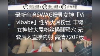 最新台湾SWAG爆乳女神『Vivibabe』性战大屌粉丝 丰臀女神被大屌粉丝操翻骚穴 无套后入直接内射 高清720P版