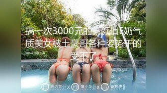 搞一次3000元的高颜值E奶气质美女被土豪哥各种姿势干的受不了