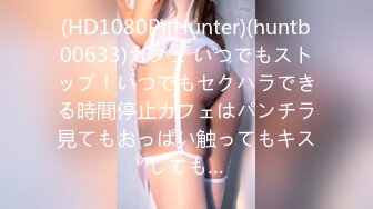 (HD1080P)(Hunter)(huntb00633)カフェ いつでもストップ！いつでもセクハラできる時間停止カフェはパンチラ見てもおっぱい触ってもキスしても…