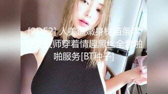 [2DF2] 人美逼嫩身材苗条年轻女技师穿着情趣黑丝全套啪啪服务[BT种子]