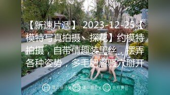 【新速片遞】 2023-12-25【模特写真拍摄丶探花】约模特拍摄，自带情趣装黑丝，摆弄各种姿势，多毛肥唇骚穴掰开