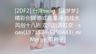 [2DF2] 台湾swag『吴梦梦』精彩合辑 泰式按摩 泳池戏水 风俗十八招 双穴玩弄肛交 - soav(1971524-5390443)_evMerge[BT种子]