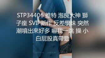 STP34406 推特 泡良大神 獅子座 SVIP新作 反差學妹 突然潮噴出來好多 嚇我一跳 操 小白屁股真帶勁