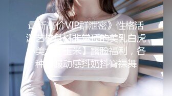 最新高价VIP群泄密》性格活泼艺校身材非常顶的美乳白虎小美女【玉米】露脸福利，各种制服动感抖奶抖臀裸舞