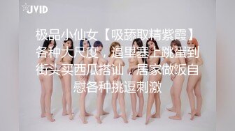 极品小仙女【吸舔取精紫霞】各种大尺度，逼里塞上跳蛋到街头买西瓜搭讪，居家做饭自慰各种挑逗刺激