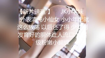 【新片速遞 】❤️JK小学妹❤️外表清纯小仙女 小小年纪就这么放荡 以后还了得 少女刚发育好的胴体让人流口水 超级粉嫩小蝴蝶