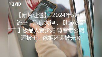 【新片速遞】  2024年5月新流出，泡良大神，【looks哥】极品人妻少妇 背着老公喝酒被干，欲拒还迎被无套