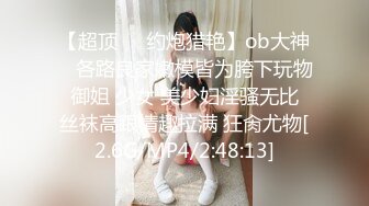 【超顶❤️约炮猎艳】ob大神✿ 各路良家嫩模皆为胯下玩物 御姐 少女 美少妇淫骚无比 丝袜高跟情趣拉满 狂肏尤物[2.6G/MP4/2:48:13]