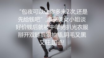 “包夜可以让你多来2次,还是先给钱吧”,漂亮美女小姐谈好价钱后就被中年男扒光衣服掰开双腿狠狠抽插,阴毛又黑又旺,国语!