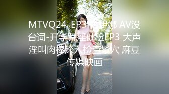 MTVQ24-EP3 古伊娜 AV没台词-开学荒淫健检EP3 大声淫叫肉棒深入检查紧穴 麻豆传媒映画