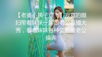 【老婆小姨子双飞】寂寞的媳妇带着妹妹一起跟老公直播大秀，看着妹妹各种姿势被老公操弄