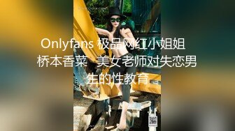 Onlyfans 极品网红小姐姐⭐桥本香菜⭐美女老师对失恋男生的性教育