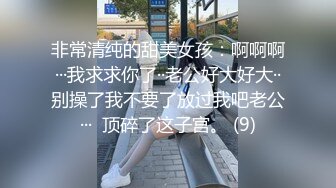 非常清纯的甜美女孩：啊啊啊···我求求你了··老公好大好大··别操了我不要了放过我吧老公···  顶碎了这子宫。 (9)