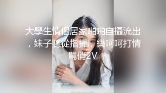 大學生情侶居家啪啪自攝流出，妹子聽從指揮，樂呵呵打情罵俏2V