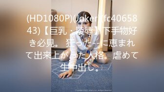 (HD1080P)(Joker)(fc4065843)【巨乳・陵辱】下手物好き必見。 狂った--に恵まれて出来上がった人格。虐めて生中出し。