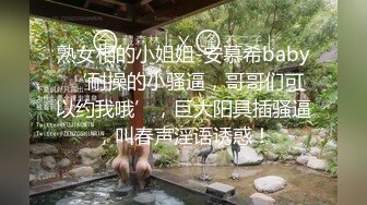 熟女相的小姐姐-安慕希baby ‘耐操的小骚逼，哥哥们可以约我哦’，巨大阳具插骚逼，叫春声淫语诱惑！