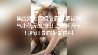 黑丝熟女阿姨偷情 在家被帅气小伙无套输出 上来就开车只能润滑油摸逼 内射