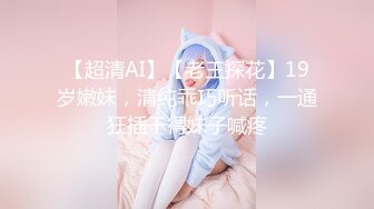 【超清AI】【老王探花】19岁嫩妹，清纯乖巧听话，一通狂插干得妹子喊疼