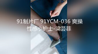  91制片厂 91YCM-036 爽操性感小护士-梁芸菲