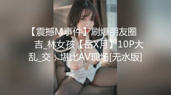 【震撼M事件】刷爆朋友圈❤️吉_林女孩【岳X月】10P大乱_交，堪比AV现场[无水版]