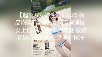 【超淫??女神性爱】9.26 极品炮架? 高颜值女神反差淫技 女上位一览无余G点榨茎 敏感粉嫩凸激乳粒 三洞全开榨汁