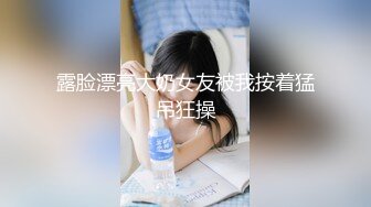 露脸漂亮大奶女友被我按着猛吊狂操