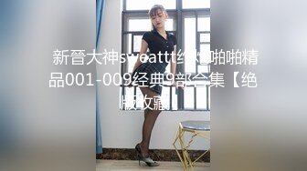  新晉大神sweattt约炮啪啪精品001-009经典9部合集【绝版收藏】