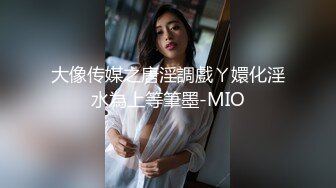 大像传媒之唐淫調戲ㄚ嬛化淫水為上等筆墨-MIO